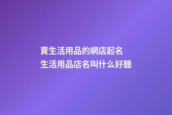 賣生活用品的網店起名 生活用品店名叫什么好聽-第1張-店鋪起名-玄機派
